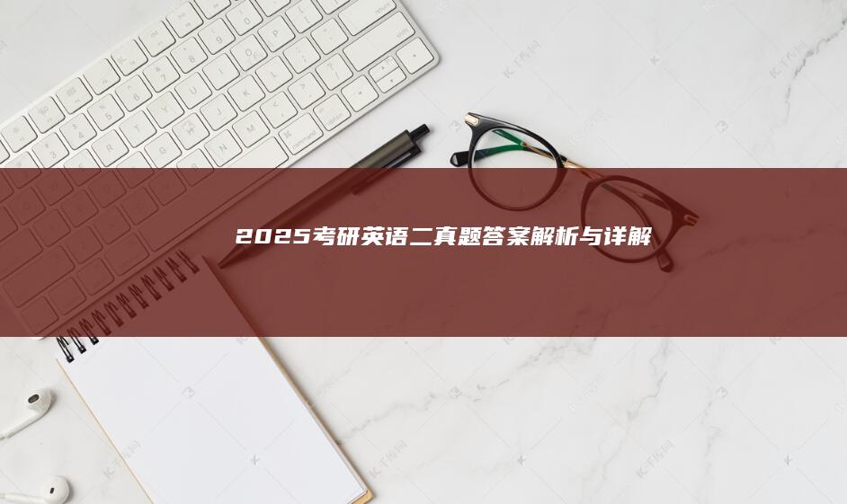 2025考研英语二真题答案解析与详解